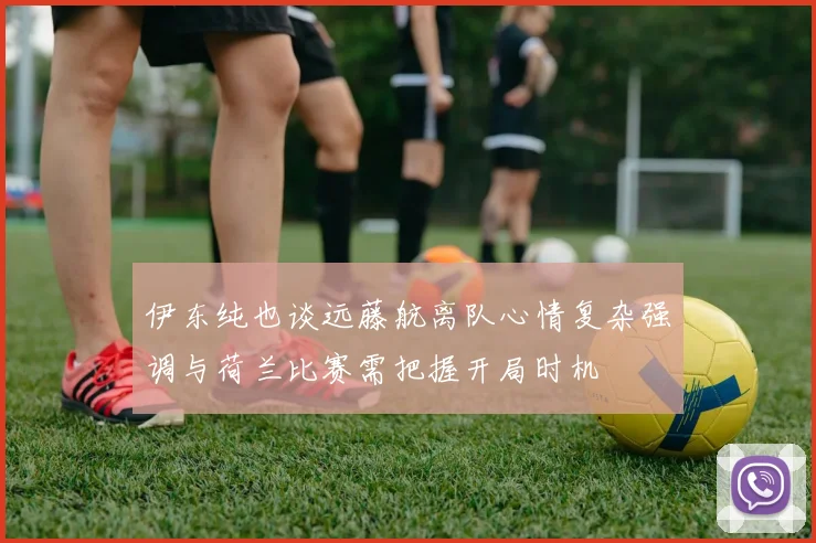 伊东纯也谈远藤航离队心情复杂强调与荷兰比赛需把握开局时机