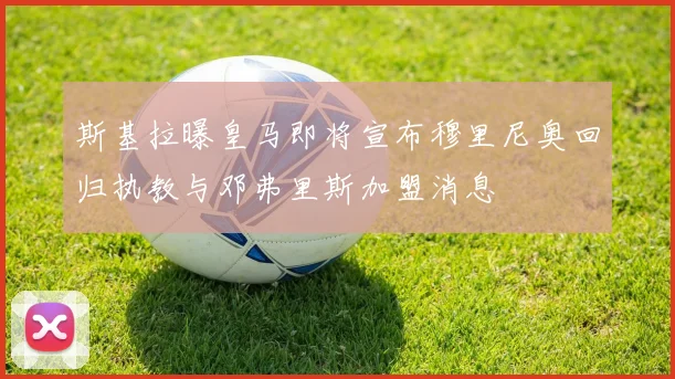 斯基拉曝皇马即将宣布穆里尼奥回归执教与邓弗里斯加盟消息
