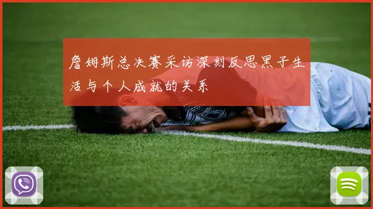 詹姆斯总决赛采访深刻反思黑子生活与个人成就的关系