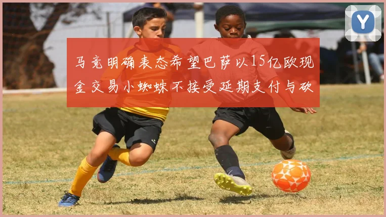 马竞明确表态希望巴萨以15亿欧现金交易小蜘蛛不接受延期支付与砍价