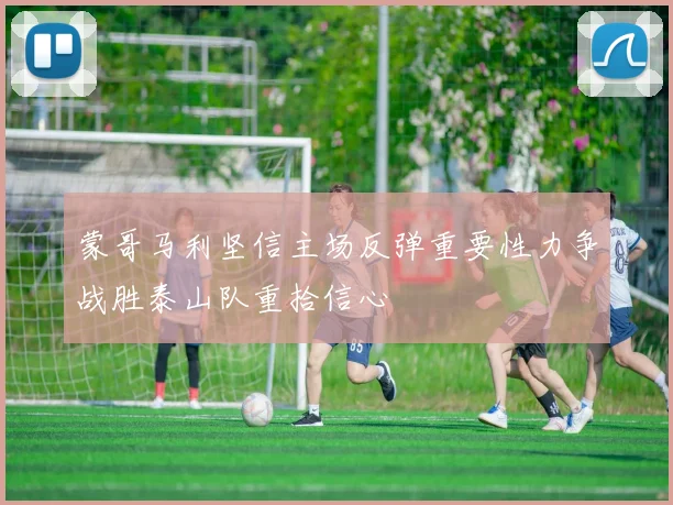 蒙哥马利坚信主场反弹重要性力争战胜泰山队重拾信心