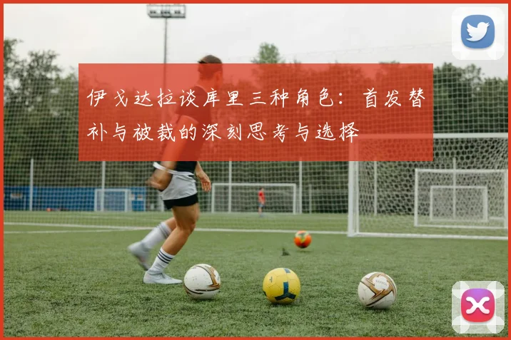 伊戈达拉谈库里三种角色：首发替补与被裁的深刻思考与选择