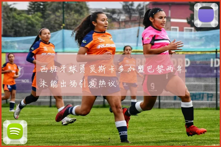 西班牙球员莫斯卡多加盟巴黎两年未能出场引发热议