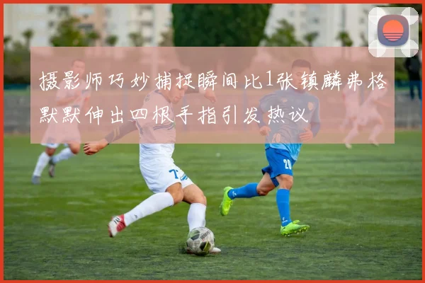 摄影师巧妙捕捉瞬间比1张镇麟弗格默默伸出四根手指引发热议