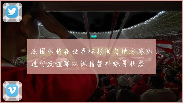 法国队将在世界杯期间与地方球队进行友谊赛以保持替补球员状态