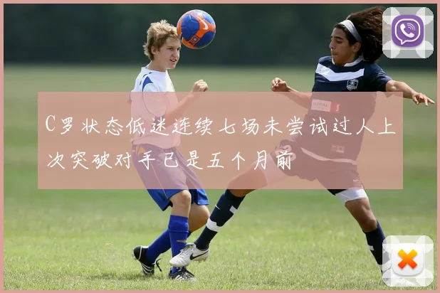 C罗状态低迷连续七场未尝试过人上次突破对手已是五个月前