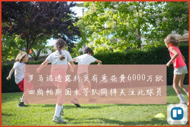 罗马诺透露科莫有意花费6000万欧回购帕斯国米等队同样关注此球员